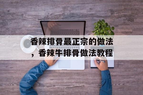 香辣排骨最正宗的做法，香辣牛排骨做法教程-第1张图片-