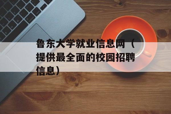 鲁东大学就业信息网（提供最全面的校园招聘信息）-第1张图片-