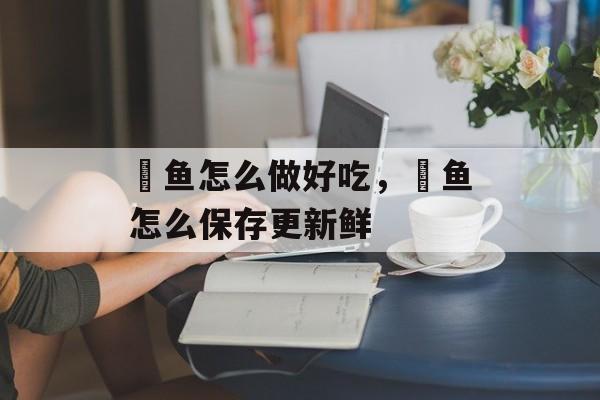 鲃鱼怎么做好吃，鲃鱼怎么保存更新鲜-第1张图片-