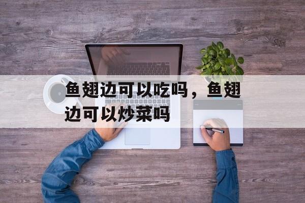鱼翅边可以吃吗，鱼翅边可以炒菜吗-第1张图片-