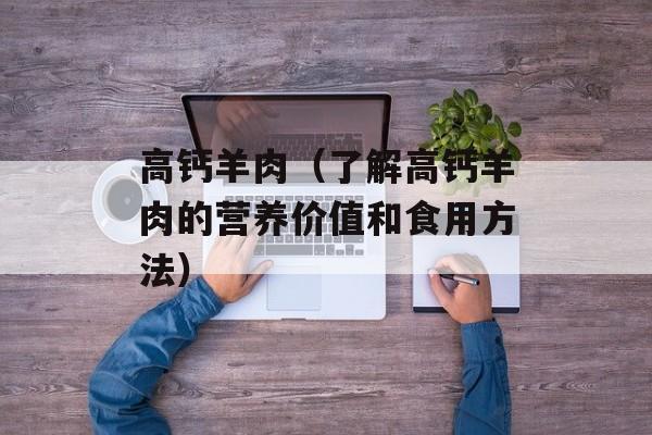 高钙羊肉（了解高钙羊肉的营养价值和食用方法）-第1张图片-