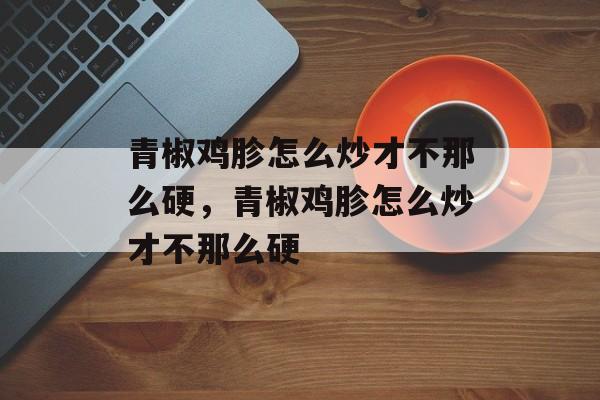 青椒鸡胗怎么炒才不那么硬，青椒鸡胗怎么炒才不那么硬-第1张图片-