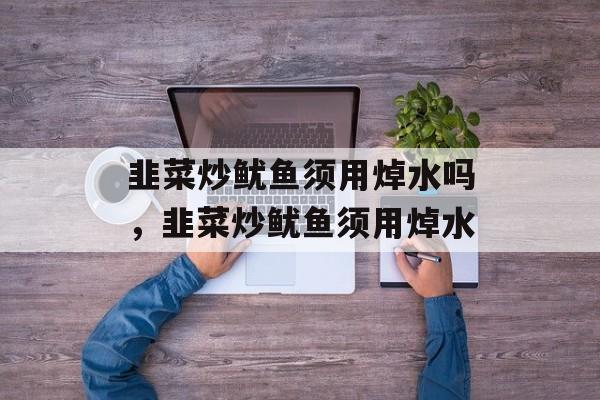 韭菜炒鱿鱼须用焯水吗，韭菜炒鱿鱼须用焯水-第1张图片-