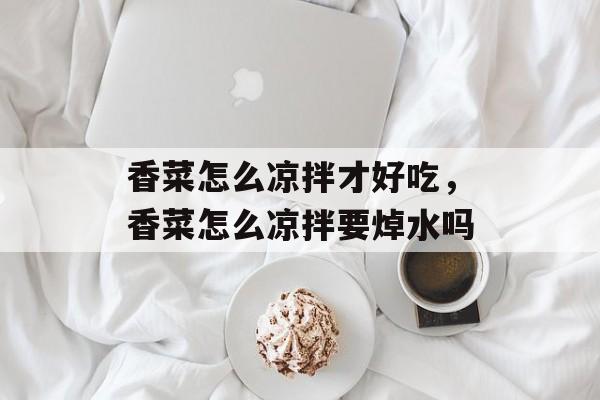 香菜怎么凉拌才好吃，香菜怎么凉拌要焯水吗-第1张图片-