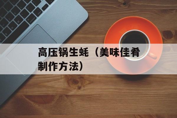 高压锅生蚝（美味佳肴制作方法）-第1张图片-