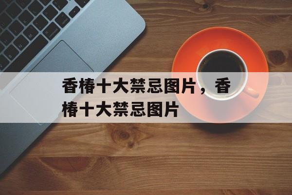 香椿十大禁忌图片，香椿十大禁忌图片-第1张图片-