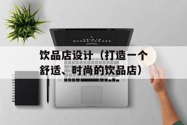 饮品店设计（打造一个舒适、时尚的饮品店）-第1张图片-