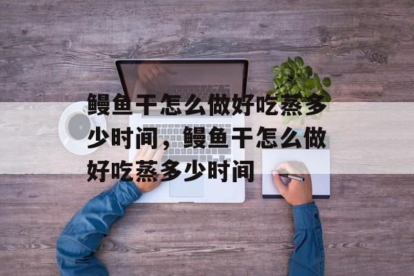 鳗鱼干怎么做好吃蒸多少时间，鳗鱼干怎么做好吃蒸多少时间-第1张图片-