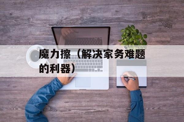 魔力擦（解决家务难题的利器）-第1张图片-