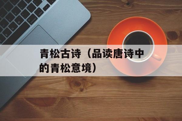 青松古诗（品读唐诗中的青松意境）-第1张图片-