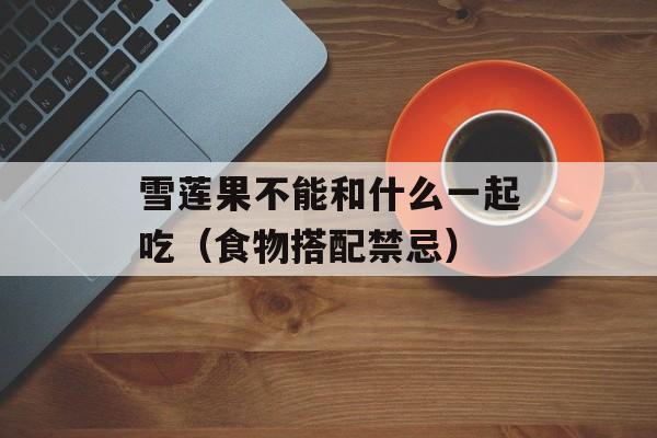 雪莲果不能和什么一起吃（食物搭配禁忌）-第1张图片-