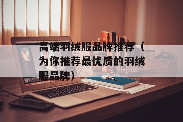 高端羽绒服品牌推荐（为你推荐最优质的羽绒服品牌）-第1张图片-