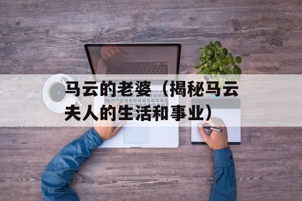 马云的老婆（揭秘马云夫人的生活和事业）-第1张图片-