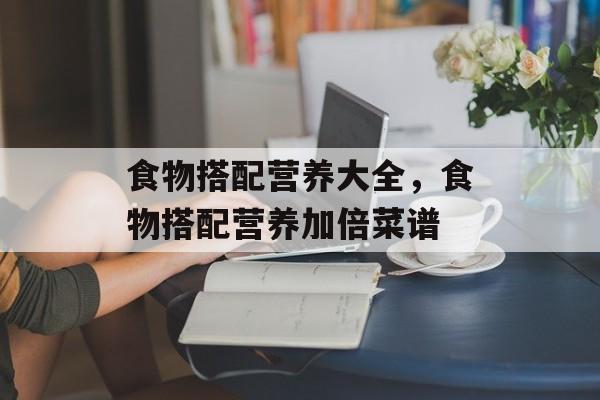 食物搭配营养大全，食物搭配营养加倍菜谱-第1张图片-