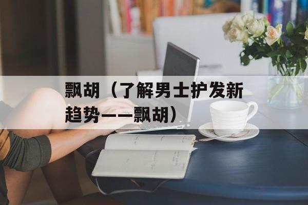 飘胡（了解男士护发新趋势——飘胡）-第1张图片-