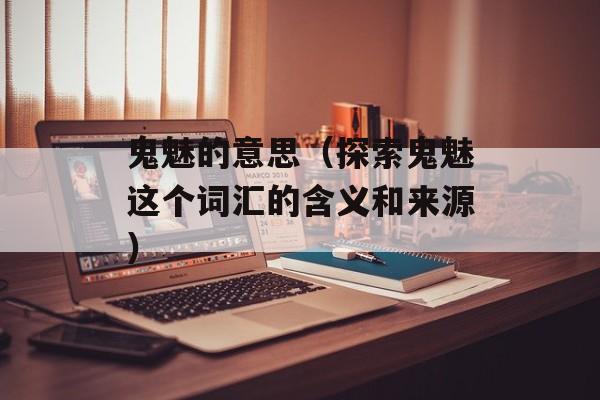 鬼魅的意思（探索鬼魅这个词汇的含义和来源）-第1张图片-