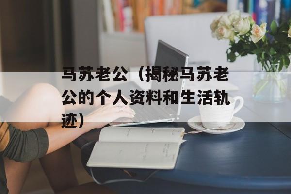 马苏老公（揭秘马苏老公的个人资料和生活轨迹）-第1张图片-