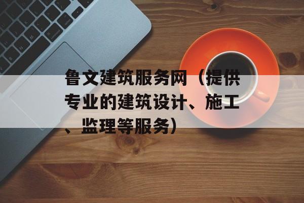 鲁文建筑服务网（提供专业的建筑设计、施工、监理等服务）-第1张图片-