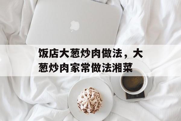 饭店大葱炒肉做法，大葱炒肉家常做法湘菜-第1张图片-
