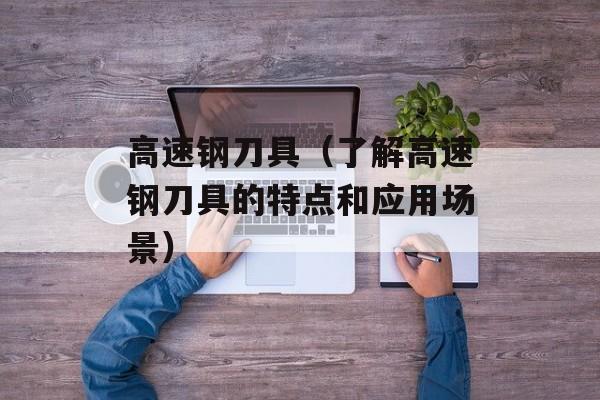 高速钢刀具（了解高速钢刀具的特点和应用场景）-第1张图片-