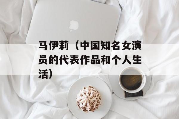 马伊莉（中国知名女演员的代表作品和个人生活）-第1张图片-