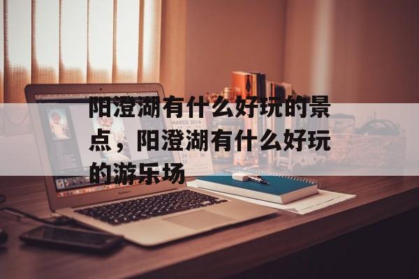阳澄湖有什么好玩的景点，阳澄湖有什么好玩的游乐场-第1张图片-