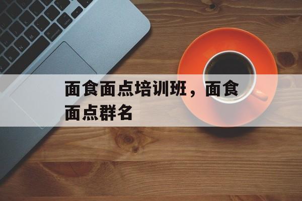 面食面点培训班，面食面点群名-第1张图片-