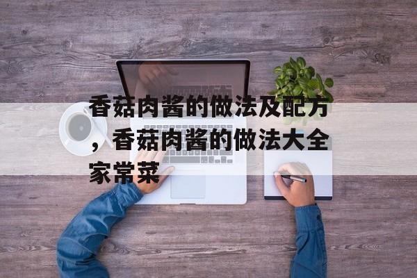 香菇肉酱的做法及配方，香菇肉酱的做法大全家常菜-第1张图片-