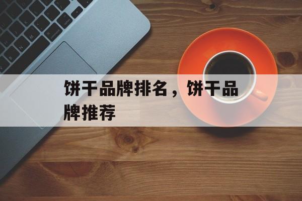 饼干品牌排名，饼干品牌推荐-第1张图片-