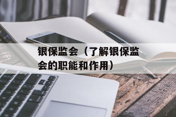 银保监会（了解银保监会的职能和作用）-第1张图片-