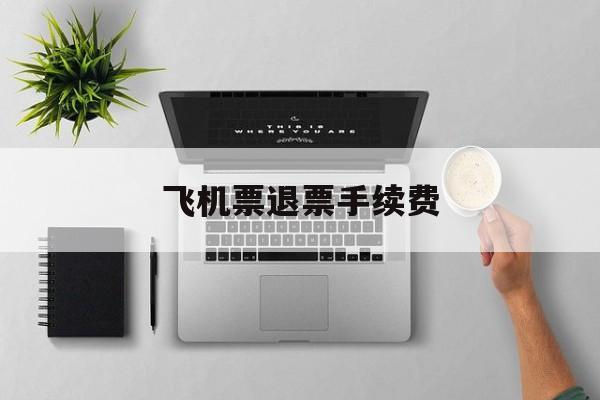 飞机票退票手续费-第1张图片-