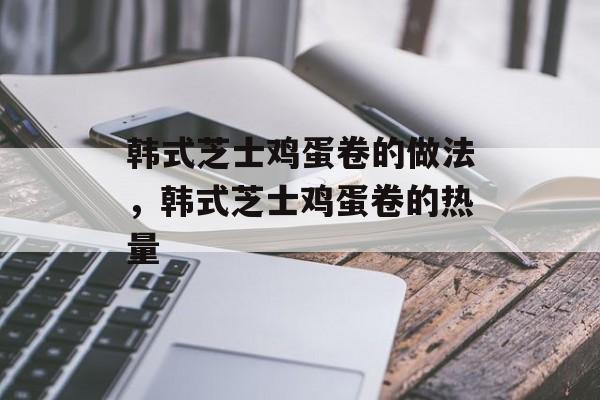 韩式芝士鸡蛋卷的做法，韩式芝士鸡蛋卷的热量-第1张图片-