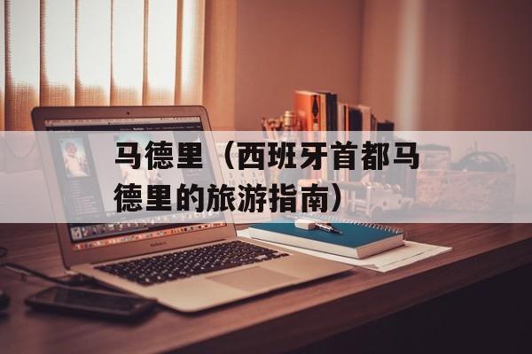 马德里（西班牙首都马德里的旅游指南）-第1张图片-