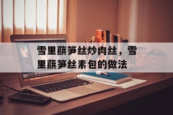 雪里蕻笋丝炒肉丝，雪里蕻笋丝素包的做法-第1张图片-