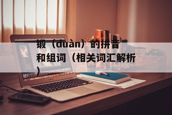 锻（duàn）的拼音和组词（相关词汇解析）-第1张图片-