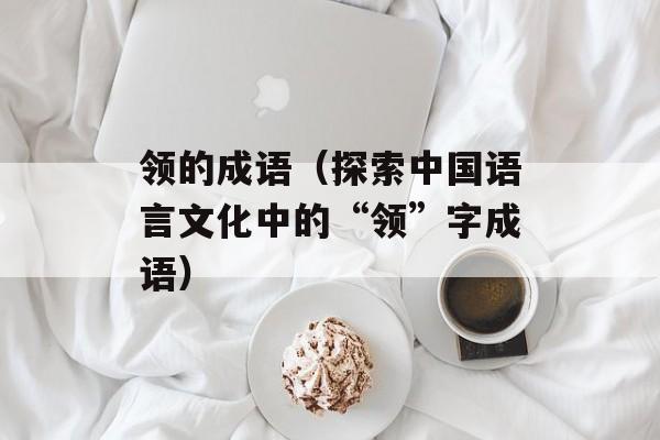 领的成语（探索中国语言文化中的“领”字成语）-第1张图片-