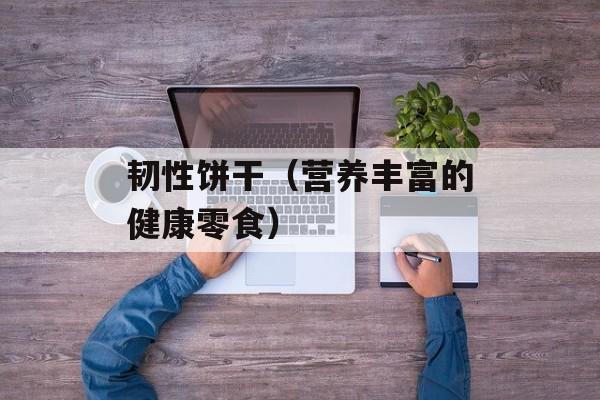 韧性饼干（营养丰富的健康零食）-第1张图片-