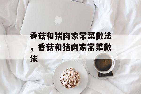 香菇和猪肉家常菜做法，香菇和猪肉家常菜做法-第1张图片-