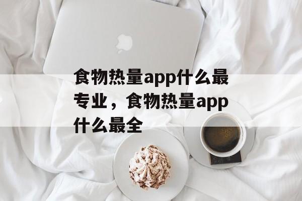 食物热量app什么最专业，食物热量app什么最全-第1张图片-