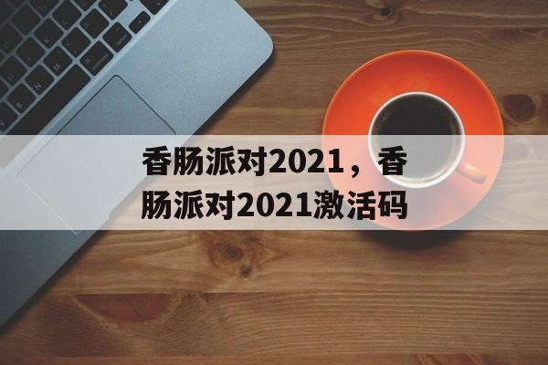 香肠派对2021，香肠派对2021激活码-第1张图片-