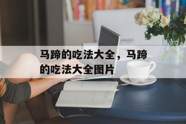 马蹄的吃法大全，马蹄的吃法大全图片-第1张图片-