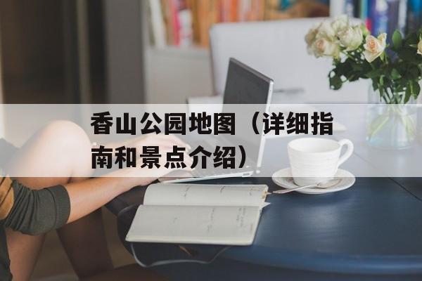 香山公园地图（详细指南和景点介绍）-第1张图片-