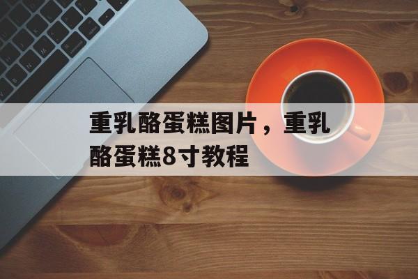 重乳酪蛋糕图片，重乳酪蛋糕8寸教程-第1张图片-