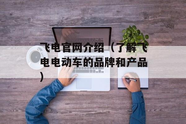 飞电官网介绍（了解飞电电动车的品牌和产品）-第1张图片-