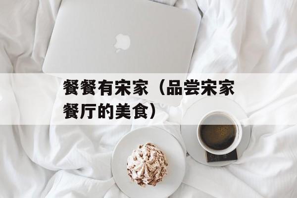 餐餐有宋家（品尝宋家餐厅的美食）-第1张图片-