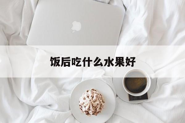 饭后吃什么水果好-第1张图片-