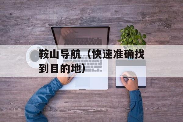 鞍山导航（快速准确找到目的地）-第1张图片-