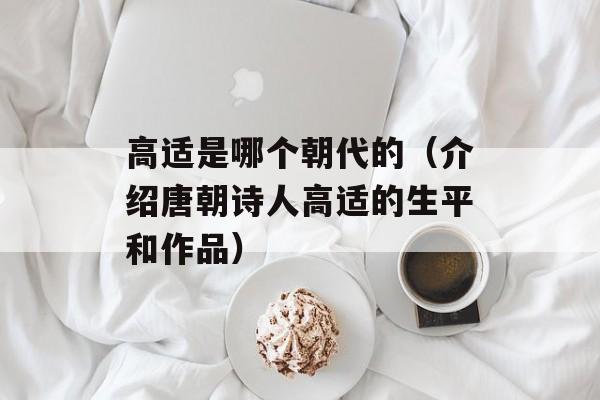 高适是哪个朝代的（介绍唐朝诗人高适的生平和作品）-第1张图片-