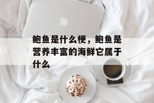 鲍鱼是什么梗，鲍鱼是营养丰富的海鲜它属于什么-第1张图片-