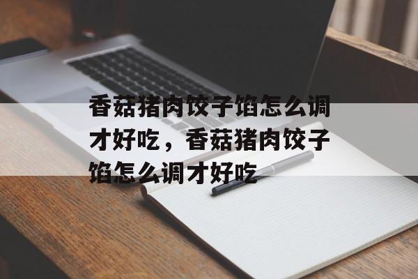 香菇猪肉饺子馅怎么调才好吃，香菇猪肉饺子馅怎么调才好吃-第1张图片-